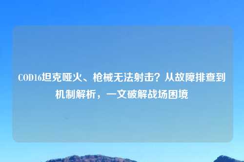 COD16坦克哑火、枪械无法射击？从故障排查到机制解析，一文破解战场困境