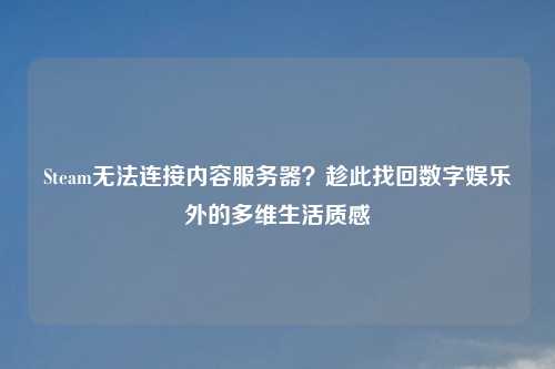 Steam无法连接内容服务器？趁此找回数字娱乐外的多维生活质感