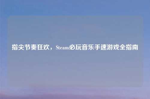 指尖节奏狂欢，Steam必玩音乐手速游戏全指南