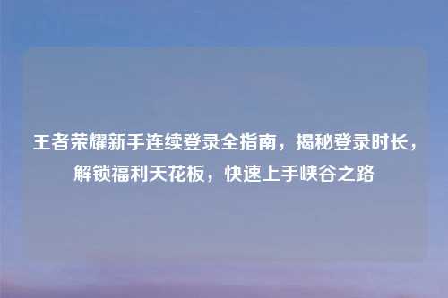王者荣耀新手连续登录全指南，揭秘登录时长，解锁福利天花板，快速上手峡谷之路
