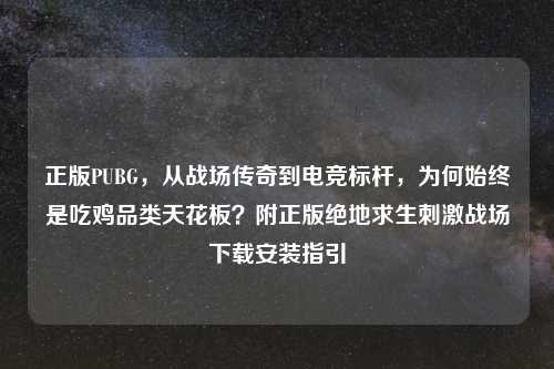 正版PUBG，从战场传奇到电竞标杆，为何始终是吃鸡品类天花板？附正版绝地求生     战场下载安装指引