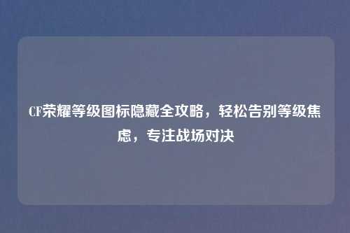 CF荣耀等级图标隐藏全攻略，轻松告别等级焦虑，专注战场对决