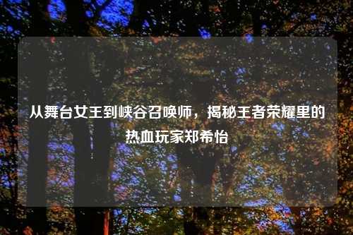 从舞台女王到峡谷召唤师，揭秘王者荣耀里的热血玩家郑希怡