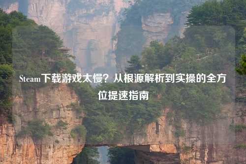 Steam下载游戏太慢？从根源解析到实操的全方位提速指南