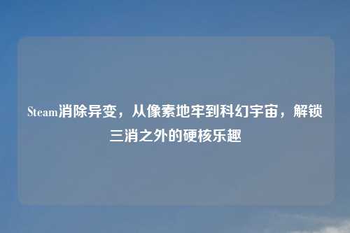 Steam消除异变，从像素地牢到科幻宇宙，解锁三消之外的硬核乐趣