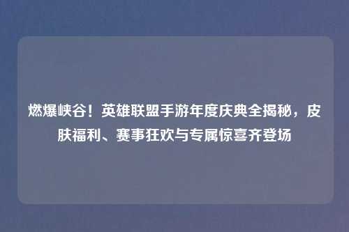 燃爆峡谷！英雄联盟手游年度庆典全揭秘，皮肤福利、赛事狂欢与专属惊喜齐登场