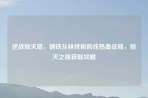 逆战毁灭塔，钢铁丛林终极防线热血征程，毁灭之核获取攻略