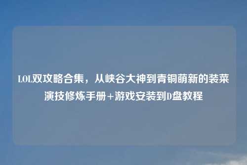 LOL双攻略合集，从峡谷大神到青铜萌新的装菜演技修炼手册+游戏安装到D盘教程