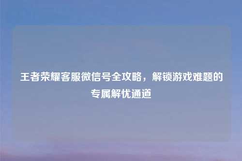 王者荣耀     微信号全攻略，解锁游戏难题的专属解忧通道