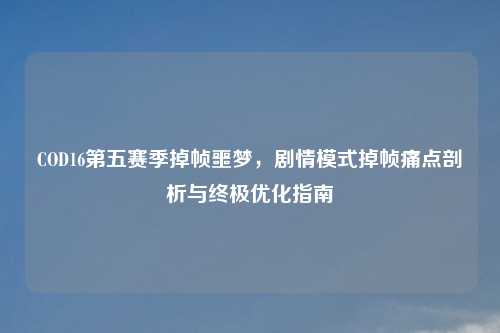 COD16第五赛季掉帧噩梦，剧情模式掉帧痛点剖析与终极优化指南