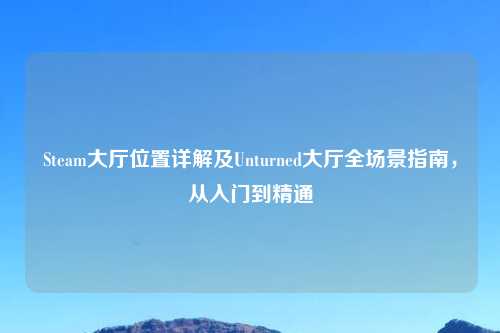 Steam大厅位置详解及Unturned大厅全场景指南，从入门到精通