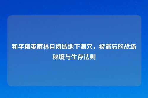 和平精英雨林自闭城地下洞穴，被遗忘的战场秘境与生存法则