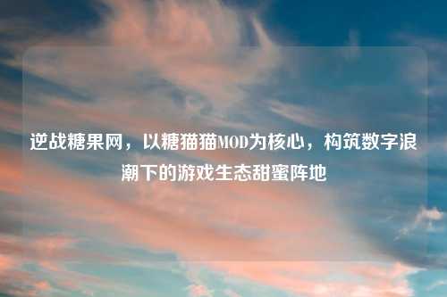 逆战糖果网，以糖猫猫MOD为核心，构筑数字浪潮下的游戏生态甜蜜阵地