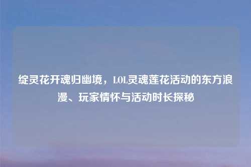 绽灵花开魂归幽境，LOL灵魂莲花活动的东方浪漫、玩家情怀与活动时长探秘