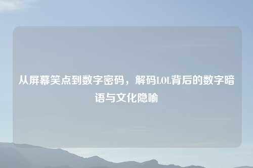 从屏幕笑点到数字密码，解码LOL背后的数字暗语与文化隐喻