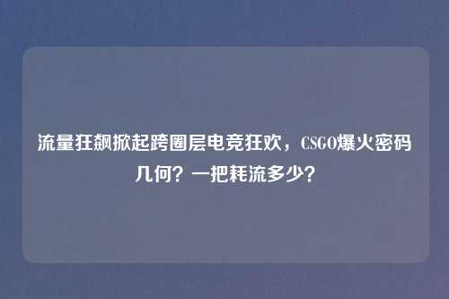 流量狂飙掀起跨圈层电竞狂欢，CSGO爆火密码几何？一把耗流多少？