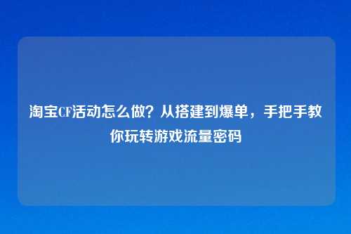      CF活动怎么做？从搭建到爆单，手把手教你玩转游戏流量密码