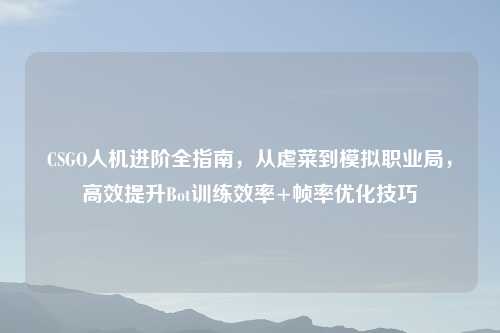 CSGO人机进阶全指南，从虐菜到模拟职业局，高效提升Bot训练效率+帧率优化技巧