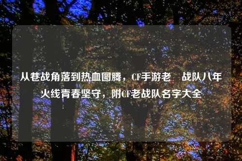 从巷战角落到热血图腾，CF手游老兲战队八年火线青春坚守，附CF老战队名字大全