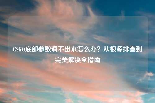 CSGO底部参数调不出来怎么办？从根源排查到完美解决全指南