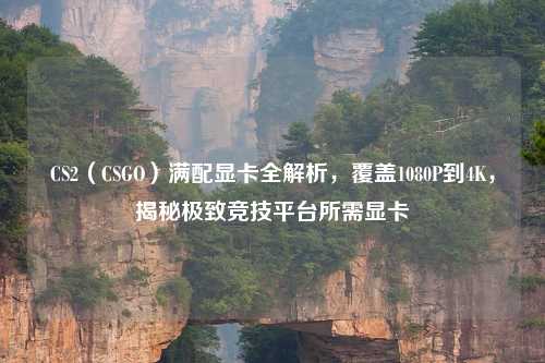 CS2（CSGO）满配显卡全解析，覆盖1080P到4K，揭秘极致竞技平台所需显卡