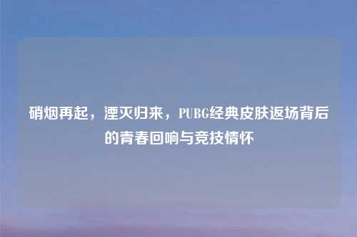 硝烟再起，湮灭归来，PUBG经典皮肤返场背后的青春回响与竞技情怀