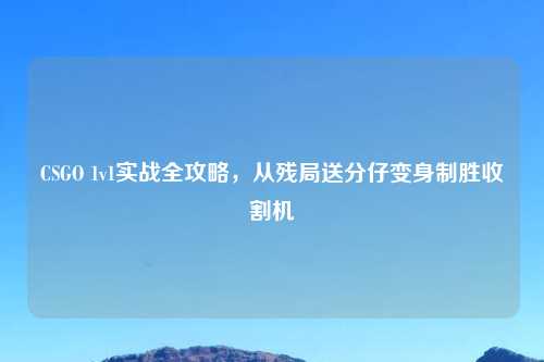 CSGO 1v1实战全攻略，从残局送分仔变身制胜收割机