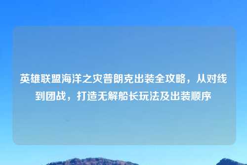 英雄联盟海洋之灾普朗克出装全攻略，从对线到团战，打造无解船长玩法及出装顺序