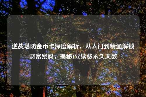 逆战塔防金币卡深度解析，从入门到精通解锁财富密码，揭秘1NZ续费永久天数