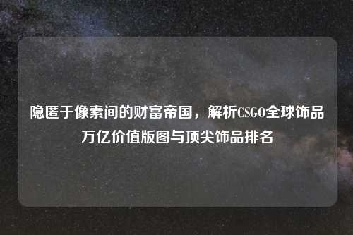 隐匿于像素间的财富帝国，解析CSGO全球饰品万亿价值版图与顶尖饰品排名