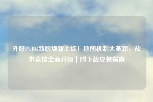 外服PUBG新版焕新上线！地图机制大革新，战术竞技全面升级｜附下载安装指南