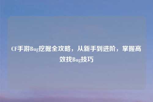 CF手游Bug挖掘全攻略，从新手到进阶，掌握高效找Bug技巧