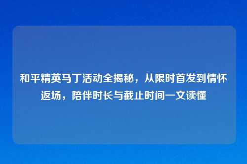 和平精英马丁活动全揭秘,从限时首发到情怀返场,陪伴时长与截止时间一文读懂