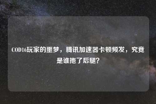 COD16玩家的噩梦，腾讯加速器卡顿频发，究竟是谁拖了后腿？