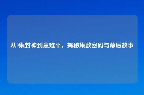 从9集封神到意难平,揭秘集数密码与幕后故事