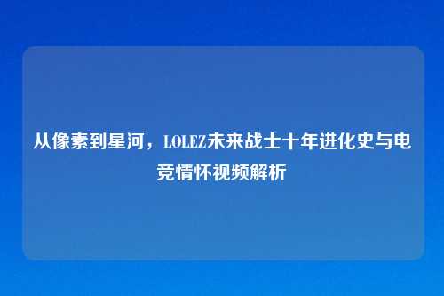 从像素到星河，LOLEZ未来战士十年进化史与电竞情怀视频解析