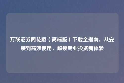 万联证券同花顺（高端版）下载全指南，从安装到高效使用，解锁专业投资新体验