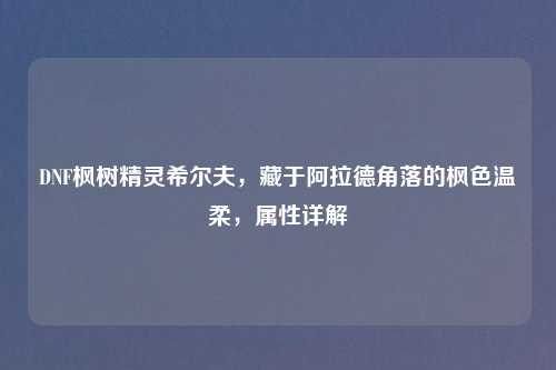 DNF枫树精灵希尔夫，藏于阿拉德角落的枫色温柔，属性详解