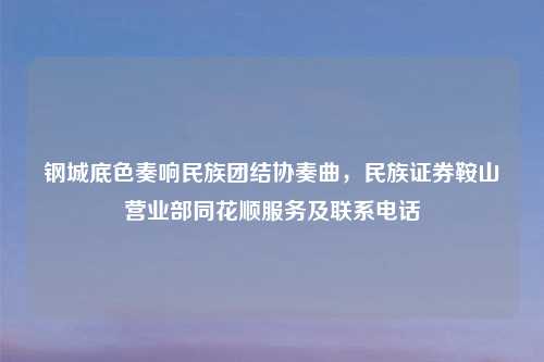 钢城底色奏响民族团结协奏曲，民族证券鞍山营业部同花顺服务及联系     