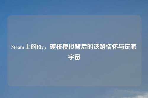 Steam上的Rly，硬核模拟背后的铁路情怀与玩家宇宙