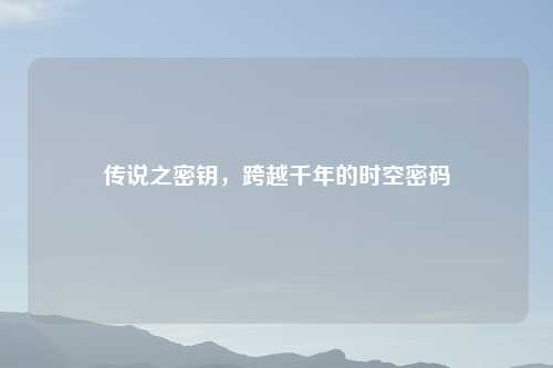 传说之密钥，跨越千年的时空密码
