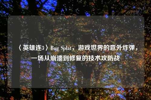 〈英雄连3〉Bug Splat，游戏世界的意外炸弹，一场从崩溃到修复的技术攻防战