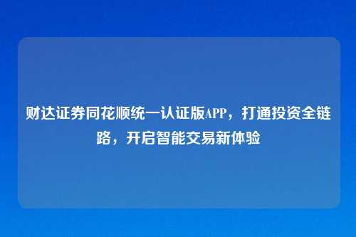 财达证券同花顺统一认证版APP，打通投资全链路，开启智能交易新体验