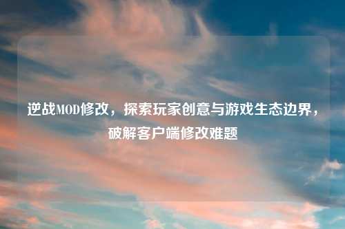 逆战MOD修改，探索玩家创意与游戏生态边界，破解客户端修改难题