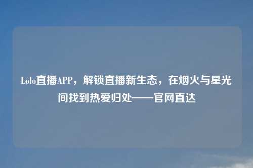 Lolo直播APP，解锁直播新生态，在烟火与星光间找到热爱归处——官网直达