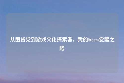 从囤货党到游戏文化探索者，我的Steam觉醒之路