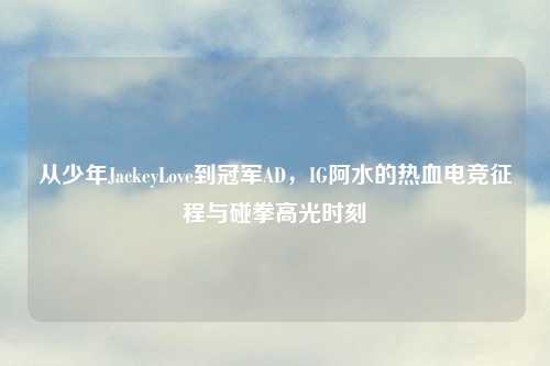 从少年JackeyLove到冠军AD，IG阿水的热血电竞征程与碰拳高光时刻