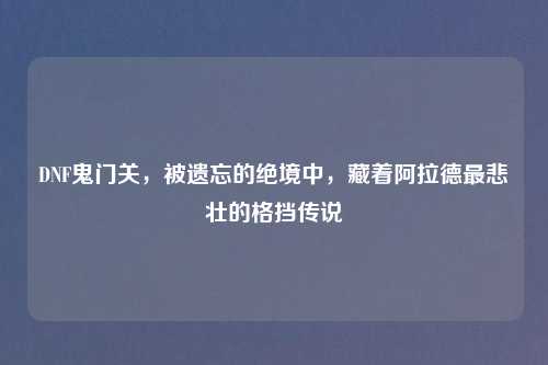 DNF鬼门关，被遗忘的绝境中，藏着阿拉德最悲壮的格挡传说
