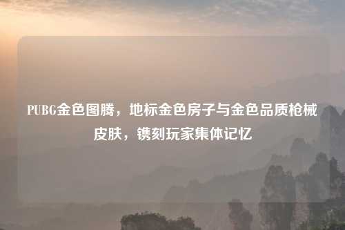 PUBG金色图腾，地标金色房子与金色品质枪械皮肤，镌刻玩家集体记忆