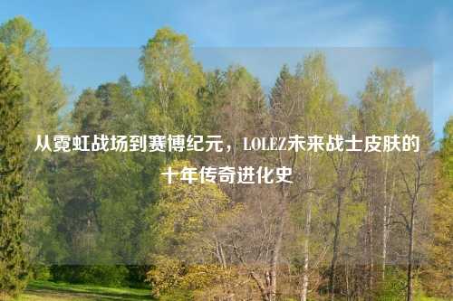 从霓虹战场到赛博纪元,LOLEZ未来战士皮肤的十年传奇进化史